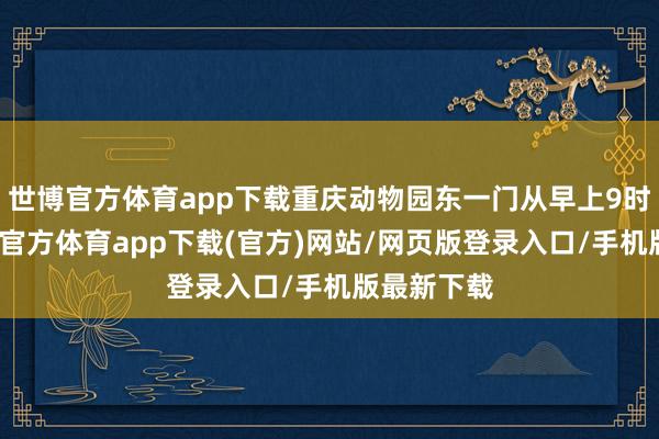 世博官方体育app下载重庆动物园东一门从早上9时开动-万博官方体育app下载(官方)网站/网页版登录入口/手机版最新下载
