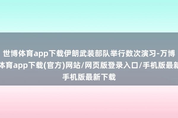 世博体育app下载伊朗武装部队举行数次演习-万博官方体育app下载(官方)网站/网页版登录入口/手机版最新下载