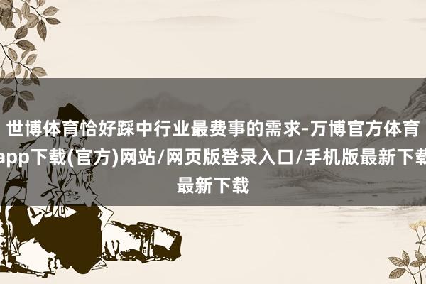 世博体育恰好踩中行业最费事的需求-万博官方体育app下载(官方)网站/网页版登录入口/手机版最新下载