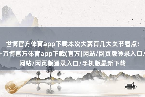 世博官方体育app下载本次大赛有几大关节看点:一是妙技运动度-万博官方体育app下载(官方)网站/网页版登录入口/手机版最新下载